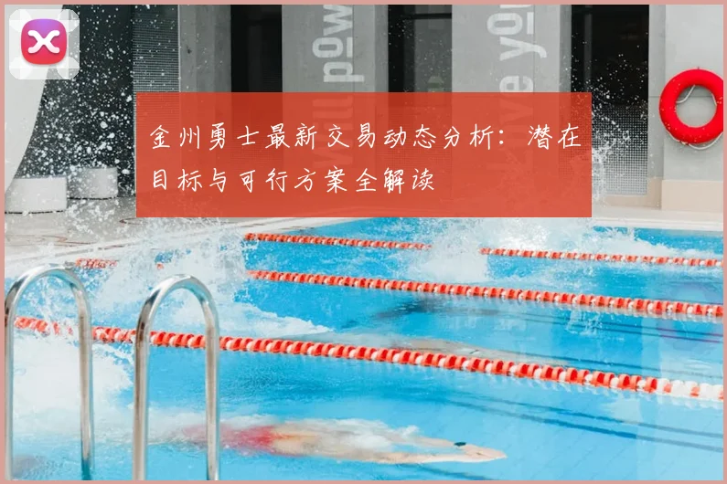 金州勇士最新交易动态分析：潜在目标与可行方案全解读