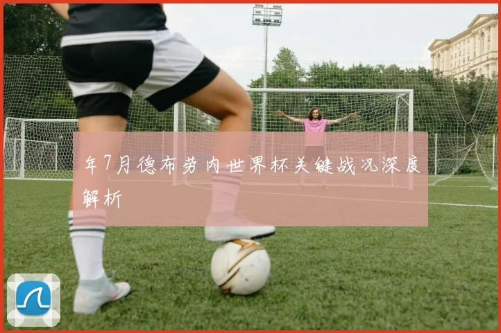 年7月德布劳内世界杯关键战况深度解析