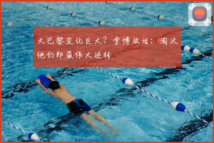 大巴黎变化巨大?索博放话:淘汰他们即最伟大逆转