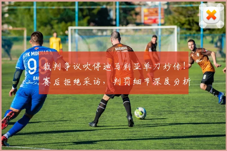 裁判争议吹停迪马利亚单刀妙传！赛后拒绝采访，判罚细节深度分析