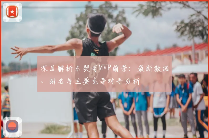 深度解析东契奇MVP前景:最新数据、排名与主要竞争对手分析