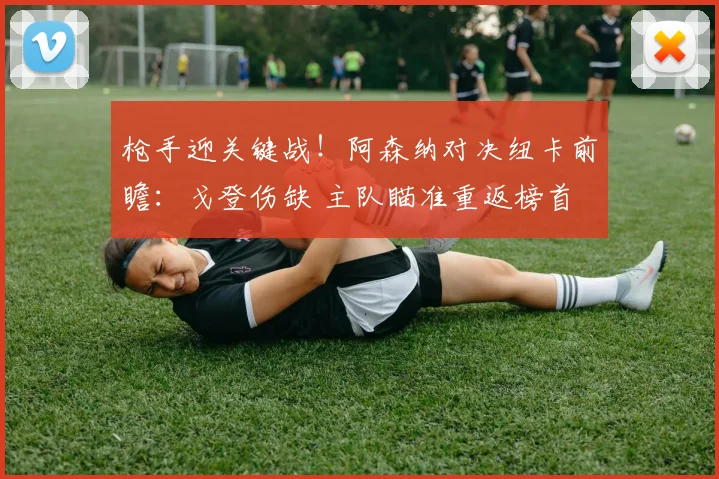 枪手迎关键战!阿森纳对决纽卡前瞻:戈登伤缺 主队瞄准重返榜首