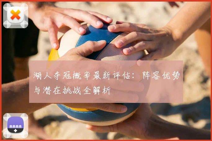 湖人夺冠概率最新评估:阵容优势与潜在挑战全解析