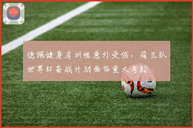 德佩健身房训练意外受伤，荷兰队世界杯备战计划面临重大考验