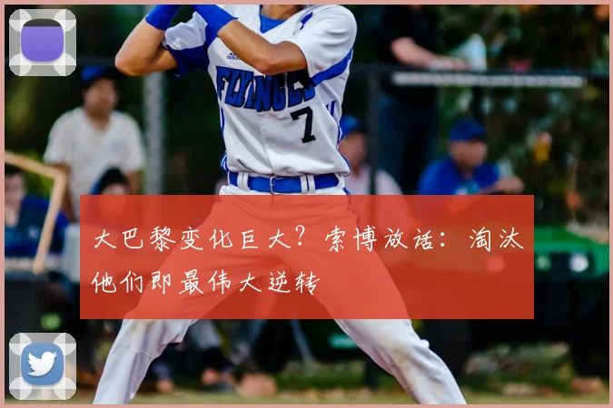 大巴黎变化巨大?索博放话:淘汰他们即最伟大逆转