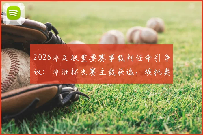2026非足联重要赛事裁判任命引争议：非洲杯决赛主裁获选，埃托奥等人表达不满详情分析