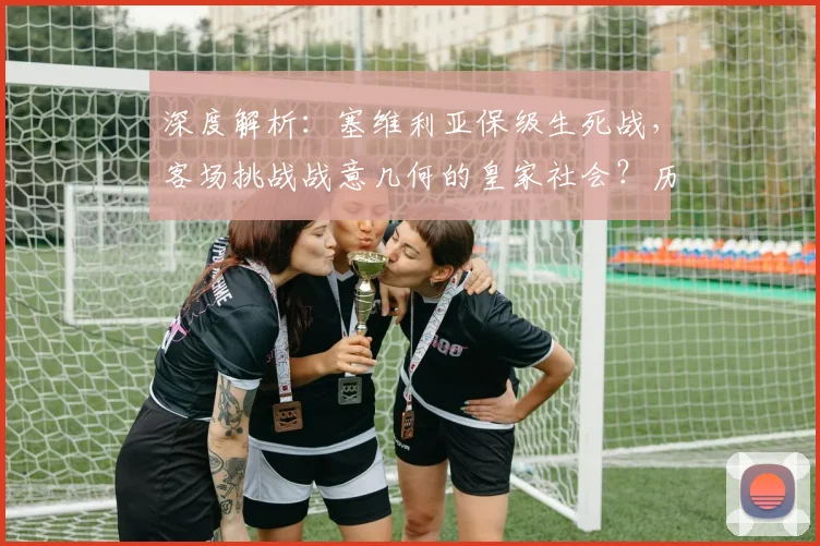 深度解析:塞维利亚保级生死战,客场挑战战意几何的皇家社会?历史交锋与形势全解读