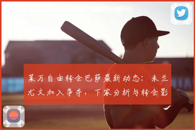 莱万自由转会巴萨最新动态:米兰尤文加入争夺,下家分析与转会影响解读