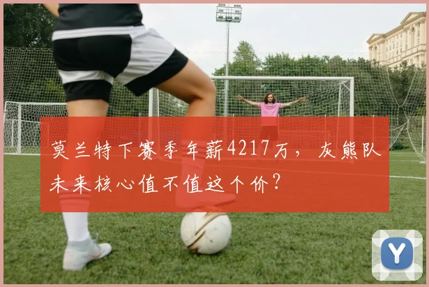 莫兰特下赛季年薪4217万,灰熊队未来核心值不值这个价?