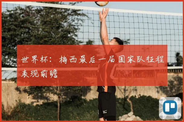 世界杯:梅西最后一届国家队征程表现前瞻