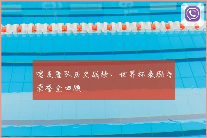 喀麦隆队历史战绩、世界杯表现与荣誉全回顾