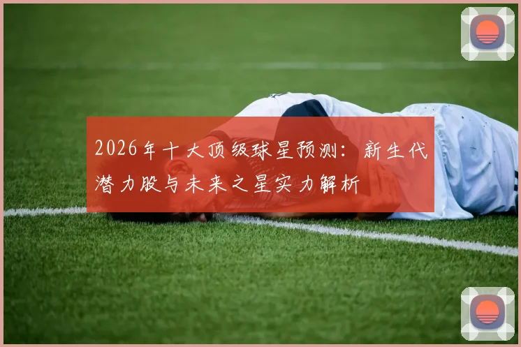 2026年十大顶级球星预测：新生代潜力股与未来之星实力解析